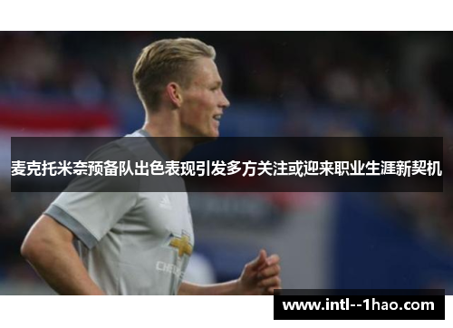 麦克托米奈预备队出色表现引发多方关注或迎来职业生涯新契机