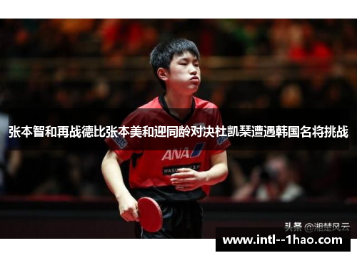 张本智和再战德比张本美和迎同龄对决杜凯琹遭遇韩国名将挑战