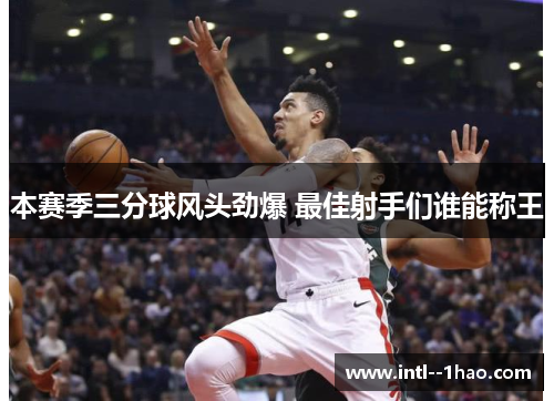 本赛季三分球风头劲爆 最佳射手们谁能称王