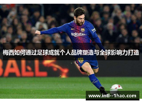 梅西如何通过足球成就个人品牌塑造与全球影响力打造