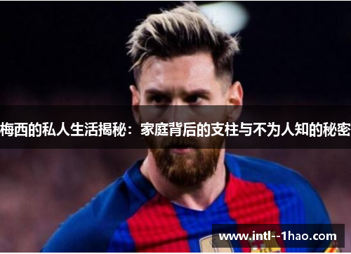 梅西的私人生活揭秘：家庭背后的支柱与不为人知的秘密