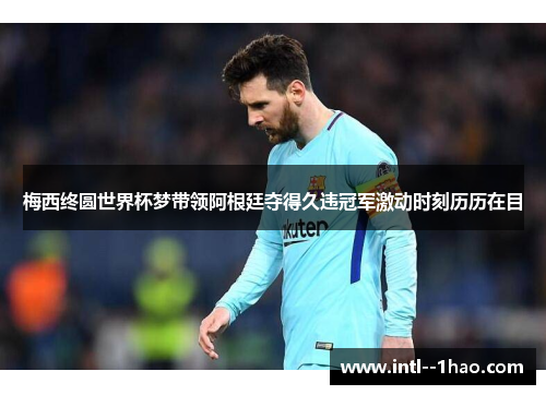 梅西终圆世界杯梦带领阿根廷夺得久违冠军激动时刻历历在目