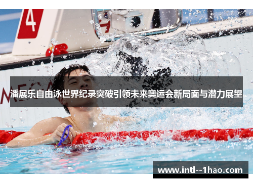 潘展乐自由泳世界纪录突破引领未来奥运会新局面与潜力展望