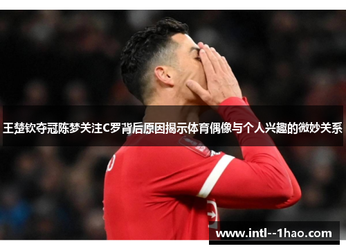王楚钦夺冠陈梦关注C罗背后原因揭示体育偶像与个人兴趣的微妙关系