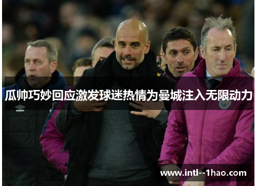瓜帅巧妙回应激发球迷热情为曼城注入无限动力