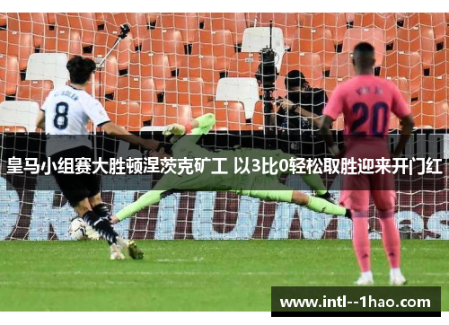 皇马小组赛大胜顿涅茨克矿工 以3比0轻松取胜迎来开门红