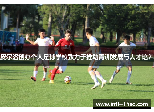 皮尔洛创办个人足球学校致力于推动青训发展与人才培养