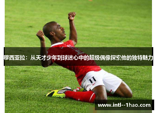 穆西亚拉：从天才少年到球迷心中的超级偶像探索他的独特魅力