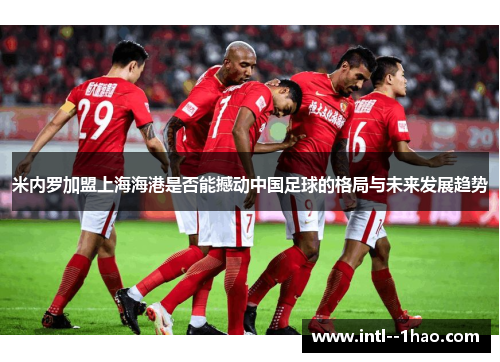 米内罗加盟上海海港是否能撼动中国足球的格局与未来发展趋势