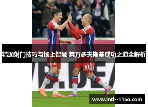 精通射门技巧与场上智慧 莱万多夫斯基成功之道全解析
