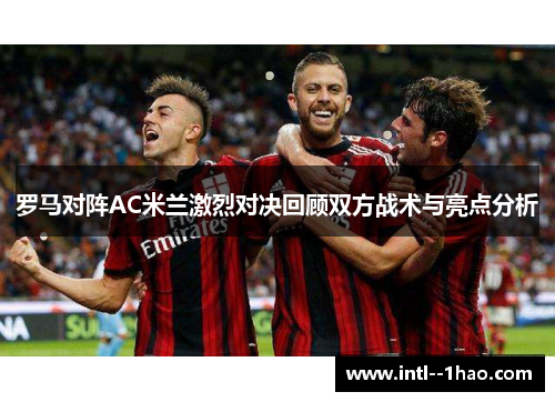 罗马对阵AC米兰激烈对决回顾双方战术与亮点分析