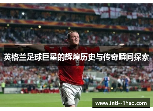 英格兰足球巨星的辉煌历史与传奇瞬间探索 英格兰足球巨星的辉煌历史与传奇瞬间探索