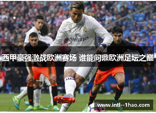 西甲豪强激战欧洲赛场 谁能问鼎欧洲足坛之巅