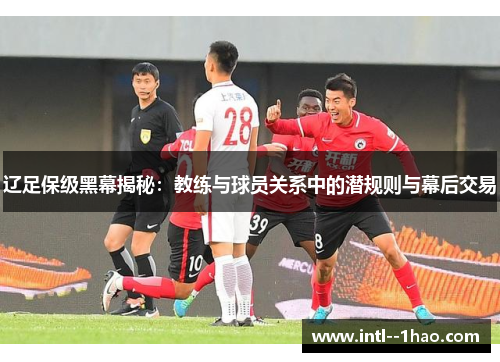 辽足保级黑幕揭秘:教练与球员关系中的潜规则与幕后交易 辽足保级黑幕揭秘:教练与球员关系中的潜规则与幕后交易