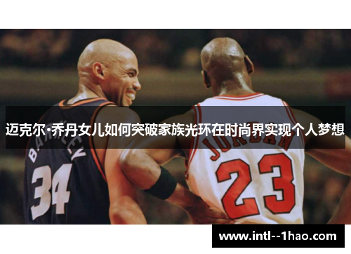 迈克尔·乔丹女儿如何突破家族光环在时尚界实现个人梦想 迈克尔·乔丹女儿如何突破家族光环在时尚界实现个人梦想