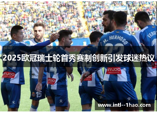 2025欧冠瑞士轮首秀赛制创新引发球迷热议 2025欧冠瑞士轮首秀赛制创新引发球迷热议