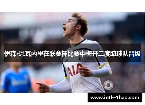 伊森·恩瓦内里在联赛杯比赛中梅开二度助球队晋级 伊森·恩瓦内里在联赛杯比赛中梅开二度助球队晋级