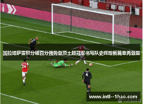 加拉塔萨雷积分破百分强势登顶土超冠军书写队史辉煌新篇章再登巅