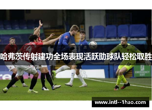 哈弗茨传射建功全场表现活跃助球队轻松取胜