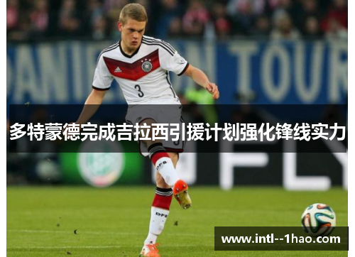 多特蒙德完成吉拉西引援计划强化锋线实力