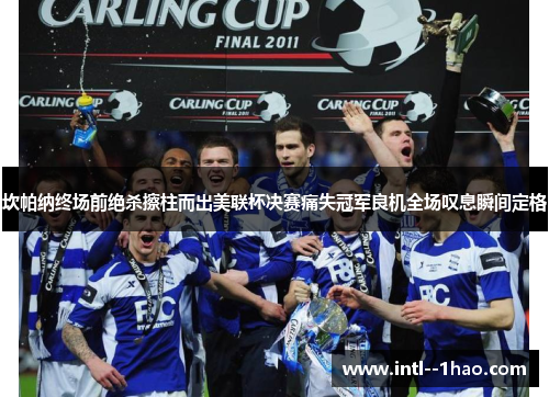 坎帕纳终场前绝杀擦柱而出美联杯决赛痛失冠军良机全场叹息瞬间定格 坎帕纳终场前绝杀擦柱而出美联杯决赛痛失冠军良机全场叹息瞬间定格