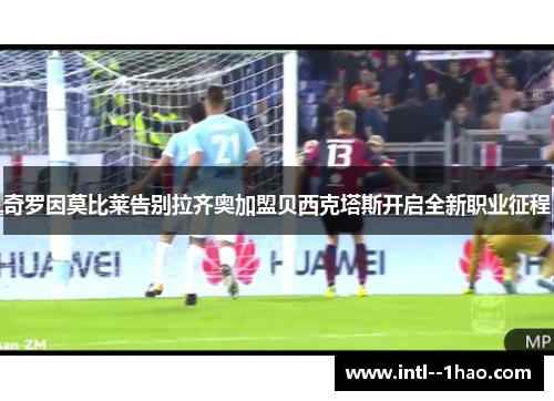 奇罗因莫比莱告别拉齐奥加盟贝西克塔斯开启全新职业征程 奇罗因莫比莱告别拉齐奥加盟贝西克塔斯开启全新职业征程