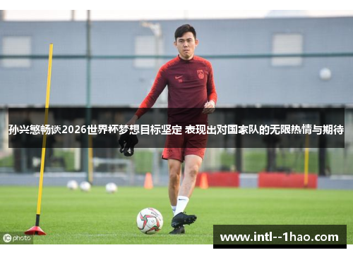 孙兴慜畅谈2026世界杯梦想目标坚定 表现出对国家队的无限热情与期待