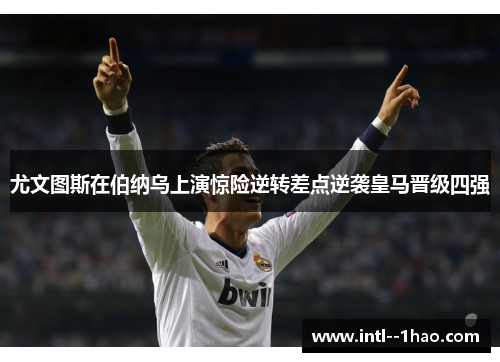 尤文图斯在伯纳乌上演惊险逆转差点逆袭皇马晋级四强