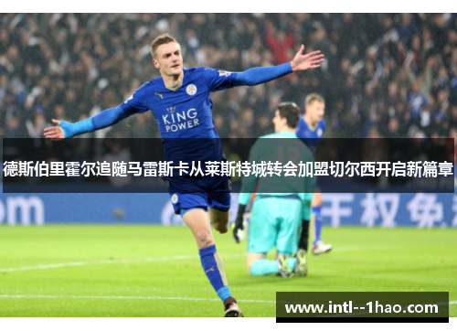 德斯伯里霍尔追随马雷斯卡从莱斯特城转会加盟切尔西开启新篇章