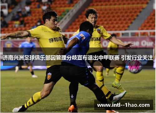 济南兴洲足球俱乐部因管理分歧宣布退出中甲联赛 引发行业关注 济南兴洲足球俱乐部因管理分歧宣布退出中甲联赛 引发行业关注