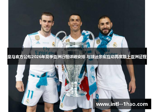 皇马官方公布2026年夏季亚洲行程详细安排 与球迷亲密互动再度踏上亚洲征程