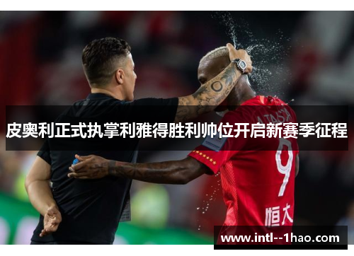皮奥利正式执掌利雅得胜利帅位开启新赛季征程 皮奥利正式执掌利雅得胜利帅位开启新赛季征程