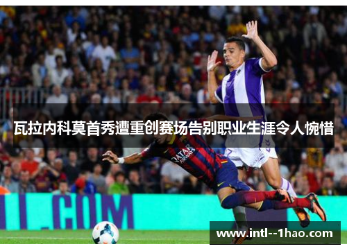 瓦拉内科莫首秀遭重创赛场告别职业生涯令人惋惜 瓦拉内科莫首秀遭重创赛场告别职业生涯令人惋惜