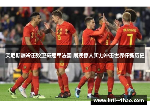 突尼斯爆冷击败卫冕冠军法国 展现惊人实力冲击世界杯新历史 突尼斯爆冷击败卫冕冠军法国 展现惊人实力冲击世界杯新历史