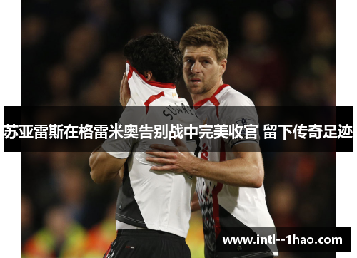 苏亚雷斯在格雷米奥告别战中完美收官 留下传奇足迹