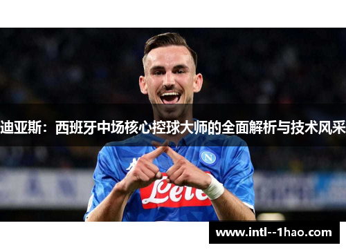 迪亚斯：西班牙中场核心控球大师的全面解析与技术风采