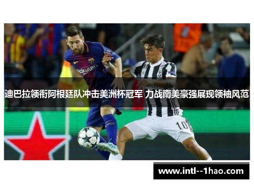 迪巴拉领衔阿根廷队冲击美洲杯冠军 力战南美豪强展现领袖风范