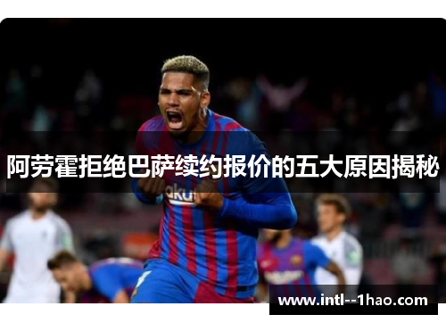 阿劳霍拒绝巴萨续约报价的五大原因揭秘