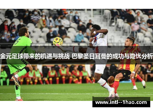 金元足球带来的机遇与挑战 巴黎圣日耳曼的成功与隐忧分析