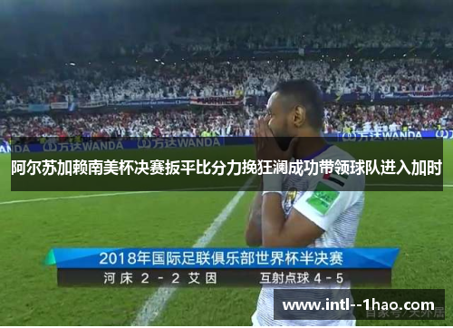 阿尔苏加赖南美杯决赛扳平比分力挽狂澜成功带领球队进入加时