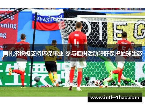 阿扎尔积极支持环保事业 参与植树活动呼吁保护地球生态