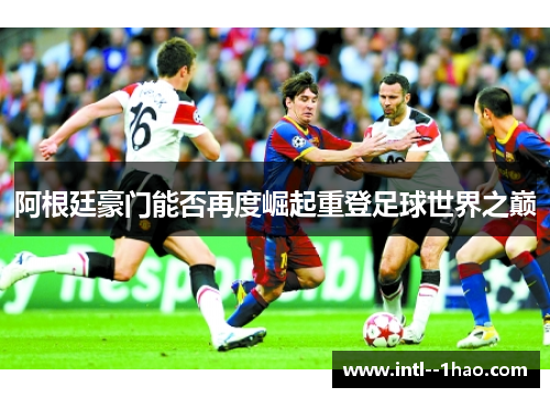 阿根廷豪门能否再度崛起重登足球世界之巅