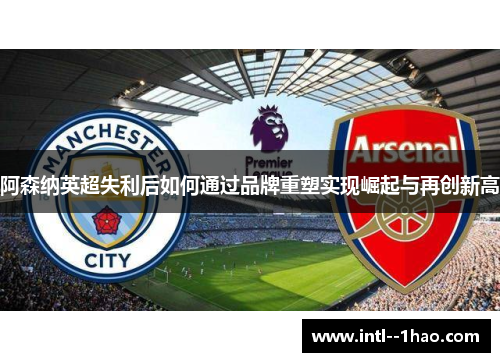 阿森纳英超失利后如何通过品牌重塑实现崛起与再创新高