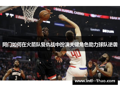 阿门如何在火箭队复仇战中扮演关键角色助力球队逆袭
