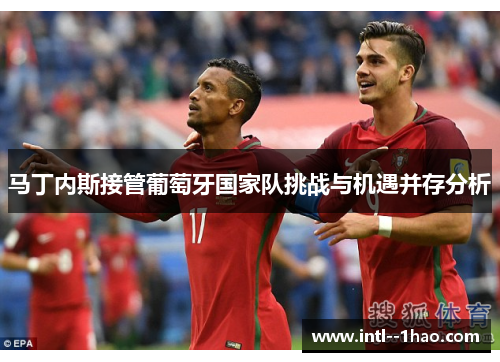 马丁内斯接管葡萄牙国家队挑战与机遇并存分析