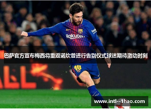 巴萨官方宣布梅西将重返诺坎普进行告别仪式球迷期待激动时刻