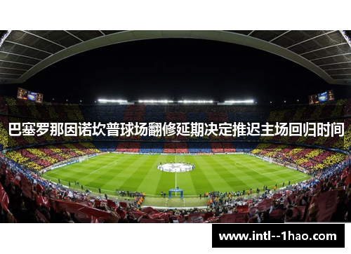 巴塞罗那因诺坎普球场翻修延期决定推迟主场回归时间