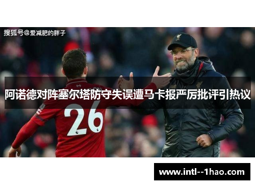 阿诺德对阵塞尔塔防守失误遭马卡报严厉批评引热议 阿诺德对阵塞尔塔防守失误遭马卡报严厉批评引热议