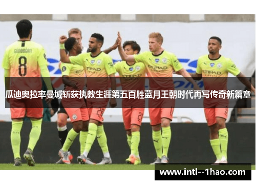 瓜迪奥拉率曼城斩获执教生涯第五百胜蓝月王朝时代再写传奇新篇章