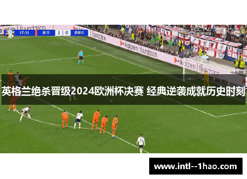 英格兰绝杀晋级2024欧洲杯决赛 经典逆袭成就历史时刻